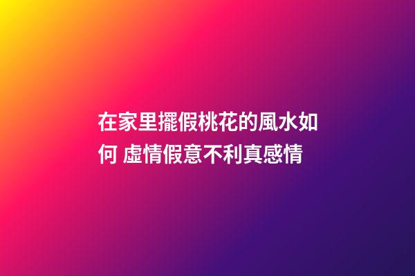 在家里擺假桃花的風水如何 虛情假意不利真感情